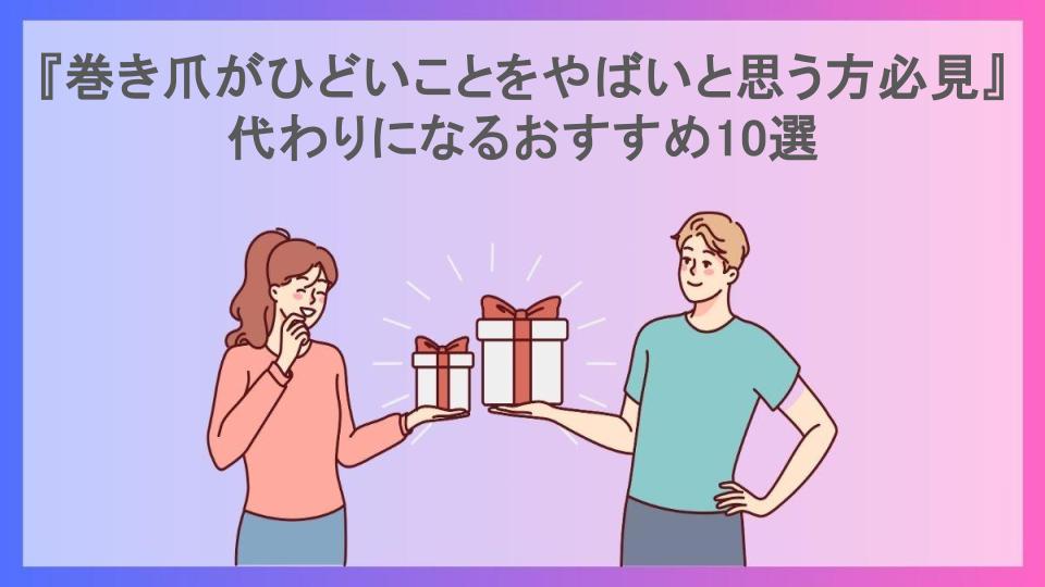 『巻き爪がひどいことをやばいと思う方必見』代わりになるおすすめ10選